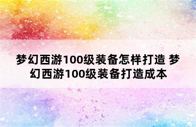 梦幻西游100级装备怎样打造 梦幻西游100级装备打造成本